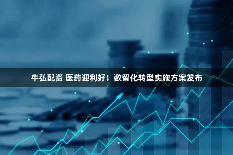 牛弘配资 医药迎利好！数智化转型实施方案发布