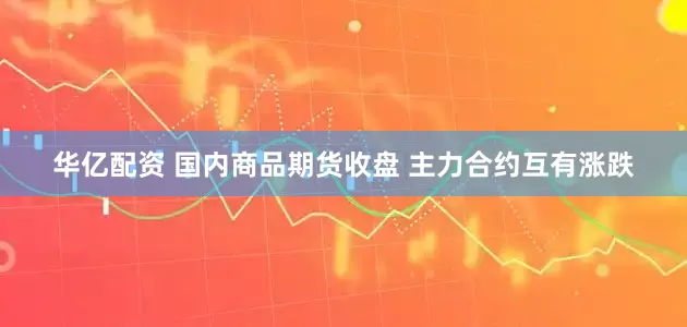 华亿配资 国内商品期货收盘 主力合约互有涨跌