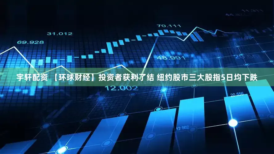 宇轩配资 【环球财经】投资者获利了结 纽约股市三大股指5日均下跌
