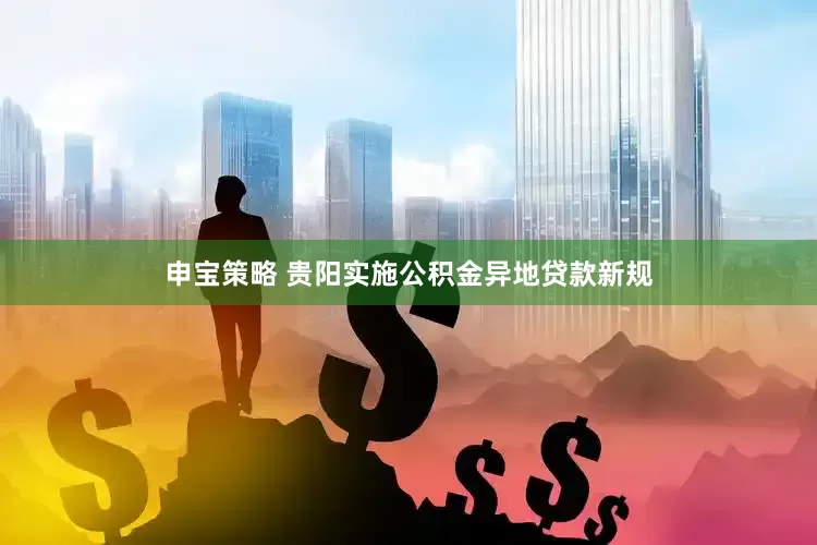 申宝策略 贵阳实施公积金异地贷款新规