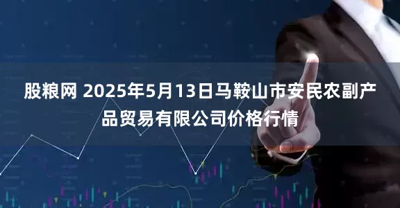 股粮网 2025年5月13日马鞍山市安民农副产品贸易有限公司价格行情