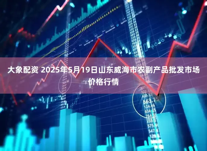 大象配资 2025年5月19日山东威海市农副产品批发市场价格行情