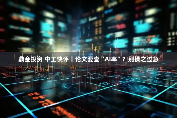鼎金投资 中工快评丨论文要查“AI率”？别操之过急