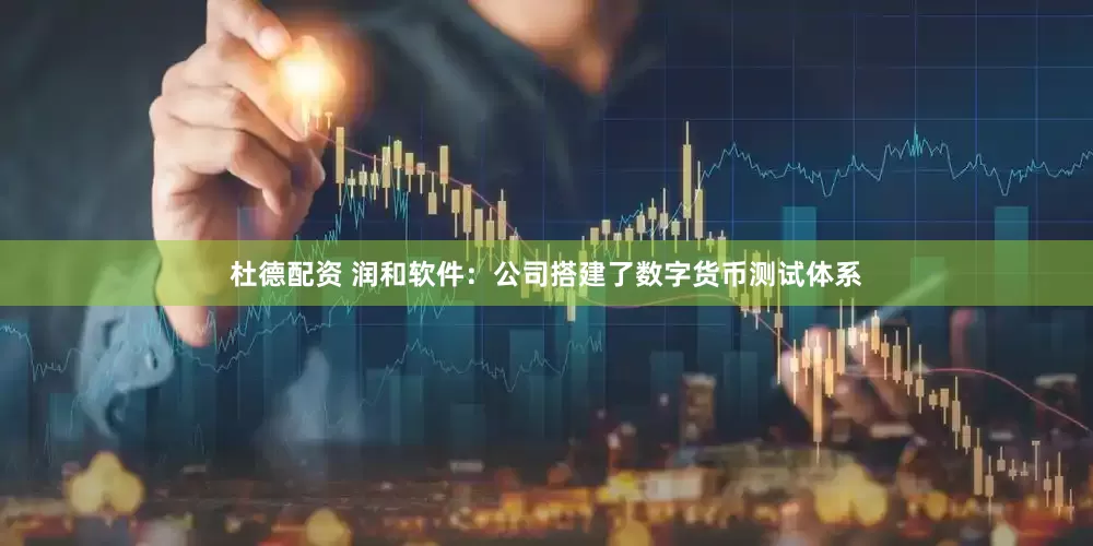 杜德配资 润和软件：公司搭建了数字货币测试体系