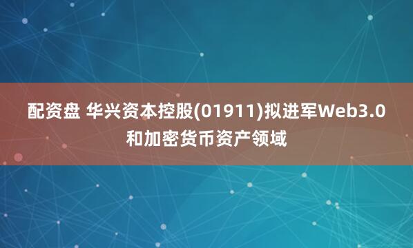 配资盘 华兴资本控股(01911)拟进军Web3.0和加密货币资产领域