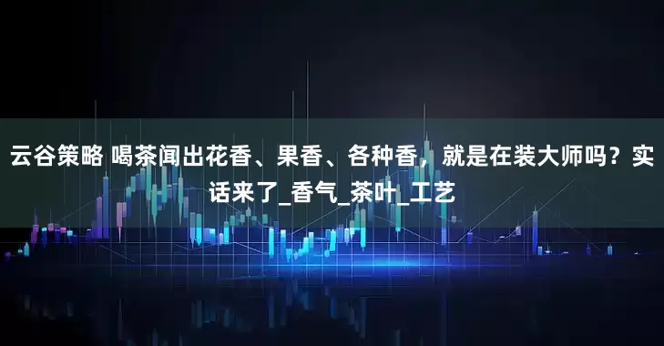 云谷策略 喝茶闻出花香、果香、各种香，就是在装大师吗？实话来了_香气_茶叶_工艺