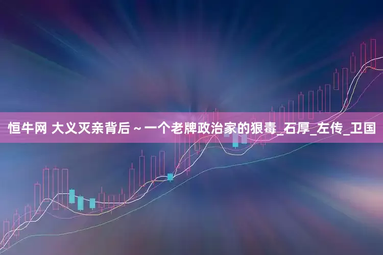 恒牛网 大义灭亲背后～一个老牌政治家的狠毒_石厚_左传_卫国