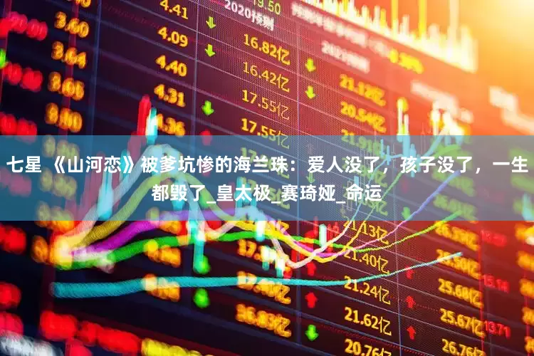 七星 《山河恋》被爹坑惨的海兰珠：爱人没了，孩子没了，一生都毁了_皇太极_赛琦娅_命运