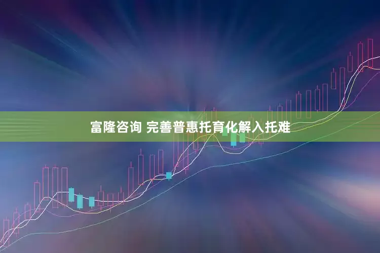 富隆咨询 完善普惠托育化解入托难