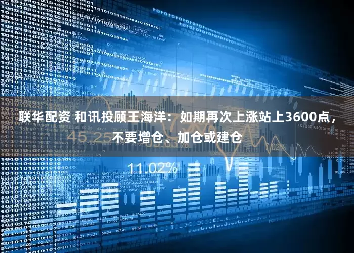 联华配资 和讯投顾王海洋：如期再次上涨站上3600点，不要增仓、加仓或建仓