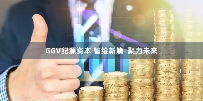 GGV纪源资本 智绘新篇  聚力未来