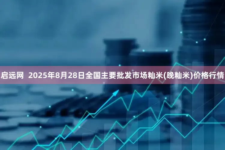 启远网  2025年8月28日全国主要批发市场籼米(晚籼米)价格行情