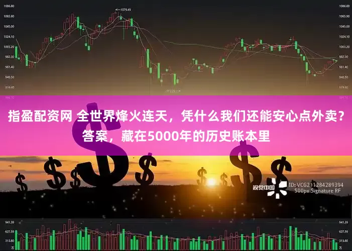 指盈配资网 全世界烽火连天，凭什么我们还能安心点外卖？答案，藏在5000年的历史账本里