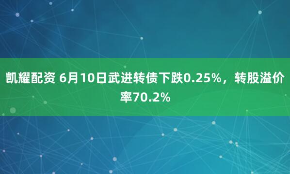 凯耀配资 6月10日武进转债下跌0.25%，转股溢价率70.2%