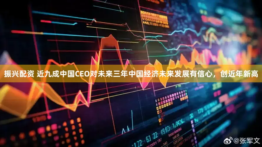 振兴配资 近九成中国CEO对未来三年中国经济未来发展有信心，创近年新高