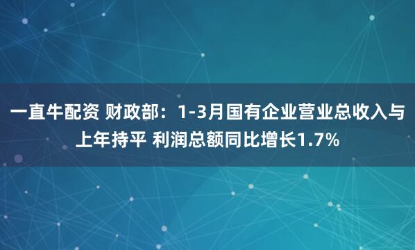 一直牛配资 财政部：1-3月国有企业营业总收入与上年持平 利润总额同比增长1.7%