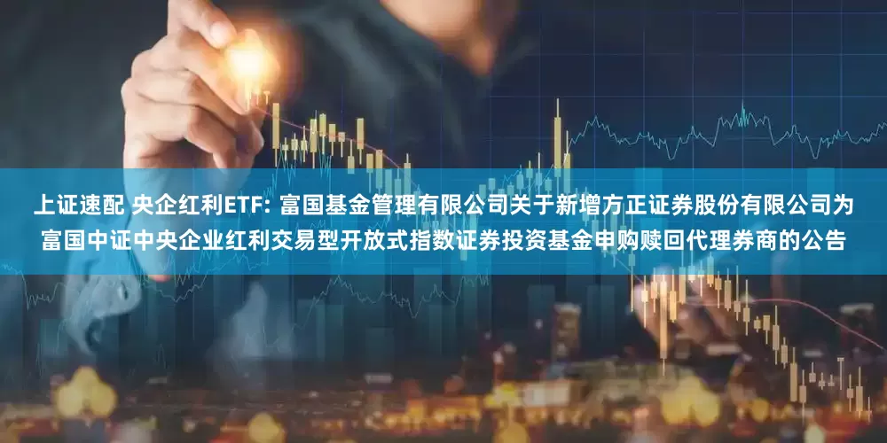 上证速配 央企红利ETF: 富国基金管理有限公司关于新增方正证券股份有限公司为富国中证中央企业红利交易型开放式指数证券投资基金申购赎回代理券商的公告