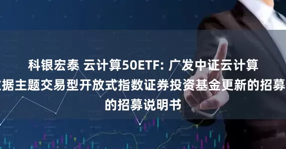科银宏泰 云计算50ETF: 广发中证云计算与大数据主题交易型开放式指数证券投资基金更新的招募说明书