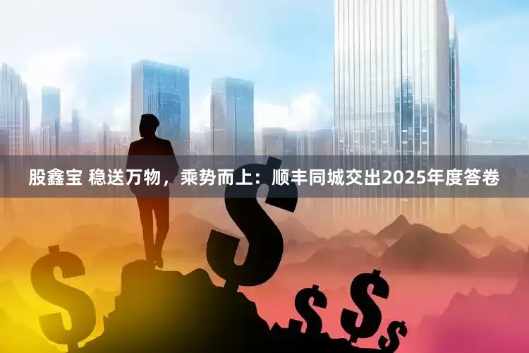 股鑫宝 稳送万物，乘势而上：顺丰同城交出2025年度答卷