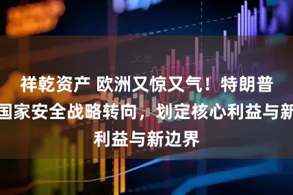 祥乾资产 欧洲又惊又气！特朗普政府国家安全战略转向，划定核心利益与新边界