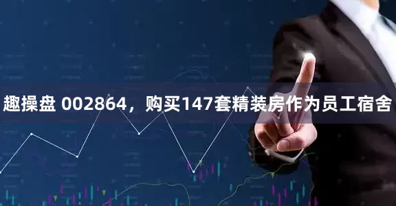 趣操盘 002864，购买147套精装房作为员工宿舍