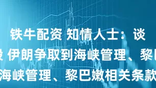 铁牛配资 知情人士：谈判最后时段 伊朗争取到海峡管理、黎巴嫩相关条款