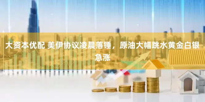 大资本优配 美伊协议凌晨落锤，原油大幅跳水黄金白银急涨