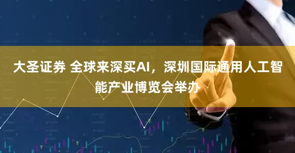 大圣证券 全球来深买AI，深圳国际通用人工智能产业博览会举办