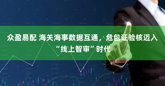 众盈易配 海关海事数据互通，危包证验核迈入“线上智审”时代