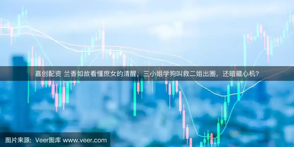 嘉创配资 兰香如故看懂庶女的清醒，三小姐学狗叫救二姐出圈，还暗藏心机？